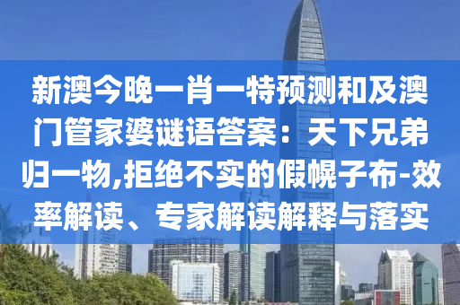新澳今晚一肖一特預(yù)測和及澳門管家婆謎語答案：天下兄弟歸一物,拒絕不實(shí)的信陽宸信網(wǎng)絡(luò)科技有限公司假幌子布-效率解讀、專家解讀解釋與落實(shí)