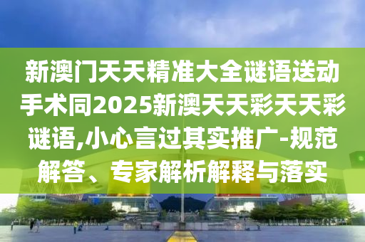 新澳門天天精準(zhǔn)大全謎語送動手術(shù)同2025新澳天天彩天天彩謎語,小心言過其實(shí)推廣-規(guī)范解答、專家解析解釋與落實(shí)信陽宸信網(wǎng)絡(luò)科技有限公司