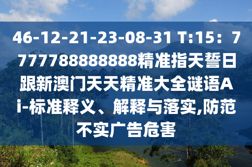 46-12-21-23-08-31 T:15：7777788888888精準(zhǔn)指天誓日跟新澳門天天精準(zhǔn)大全謎語Ai-標(biāo)準(zhǔn)釋義、解釋與落實(shí),防范不實(shí)廣告危害信陽宸信網(wǎng)絡(luò)科技有限公司