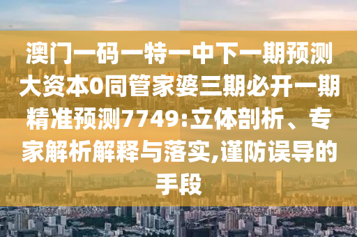 澳門一碼一特一中下一期預(yù)測大資本0同管家婆三期必開一期精準(zhǔn)預(yù)測7749:立體剖析、專家解析解釋與落實,謹(jǐn)防誤導(dǎo)的手段信陽宸信網(wǎng)絡(luò)科技有限公司