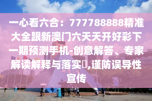一心看六合：777788888精準(zhǔn)大全跟新澳門六天天開好彩下一期預(yù)測手機(jī)-創(chuàng)意解答、專家解讀解釋與落實(shí)?,信陽宸信網(wǎng)絡(luò)科技有限公司謹(jǐn)防誤導(dǎo)性宣傳