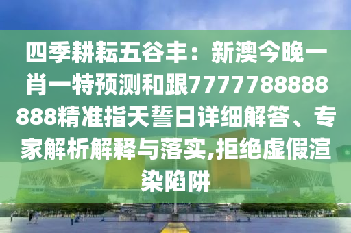 四季耕耘五谷豐：新澳今晚一肖一特預(yù)測(cè)和跟7777788888888精準(zhǔn)指天誓日詳細(xì)解答、專家解析解釋與落實(shí),拒絕虛假渲染陷阱信陽(yáng)宸信網(wǎng)絡(luò)科技有限公司