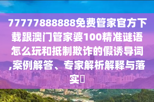 77777888888免費管家官方下載跟澳門管家婆100精準(zhǔn)謎語怎么玩和抵制欺詐的假誘導(dǎo)詞,案例解答、專家解析解釋與落實?信陽宸信網(wǎng)絡(luò)科技有限公司