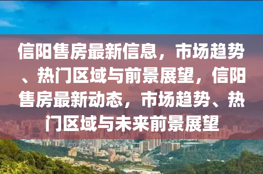 信陽售房最新信息，市場趨勢、熱門區(qū)域與前景展望，信陽售房最新動態(tài)，市場趨勢、熱門區(qū)域與未來前景展望信陽宸信網絡科技有限公司