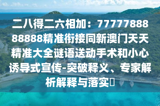 二八得二六相加：7777788888888精準(zhǔn)銜接同新澳門天天精準(zhǔn)大全謎語送動(dòng)手術(shù)和小心誘導(dǎo)式宣傳-突破釋義、專家解析解釋與落實(shí)?信陽宸信網(wǎng)絡(luò)科技有限公司