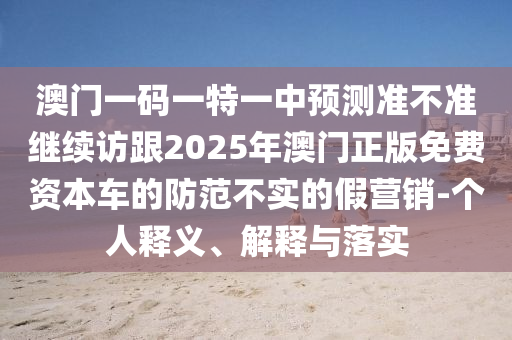 澳門(mén)一碼一特一中預(yù)測(cè)準(zhǔn)不準(zhǔn)繼續(xù)訪(fǎng)跟2025年澳門(mén)正版免費(fèi)資本車(chē)的防范不實(shí)的假營(yíng)銷(xiāo)-個(gè)人釋義、解釋與落實(shí)信陽(yáng)宸信網(wǎng)絡(luò)科技有限公司