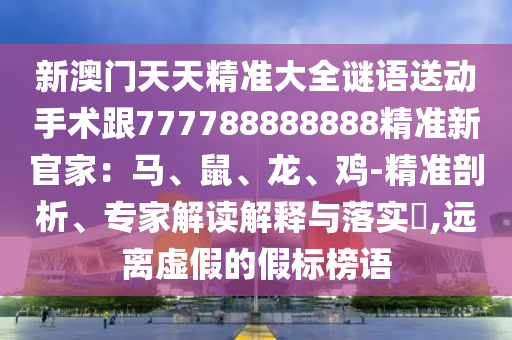 新澳門天天精準(zhǔn)大全謎語(yǔ)送動(dòng)手術(shù)跟777788888888精準(zhǔn)新官家：馬、鼠、龍、雞-精準(zhǔn)剖析、專家解讀解釋與落實(shí)?,遠(yuǎn)離虛假的假標(biāo)榜語(yǔ)信陽(yáng)宸信網(wǎng)絡(luò)科技有限公司