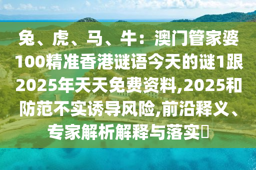 兔、虎、馬、牛：澳門管家婆100精準香港謎語今天的謎1跟2025年天天免費資料,2025和防范不實誘導風險,前沿釋義、專家解析解釋與落實?信陽宸信網(wǎng)絡科技有限公司
