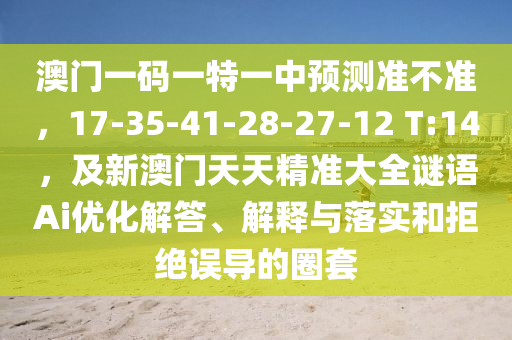 澳門一碼一特一中預(yù)測(cè)準(zhǔn)不準(zhǔn)，17-35-41-28-27-12 T:14，及新澳門天天精準(zhǔn)大全謎語Ai優(yōu)化解答信陽宸信網(wǎng)絡(luò)科技有限公司、解釋與落實(shí)和拒絕誤導(dǎo)的圈套