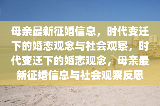 母親最新征婚信息，時(shí)代變遷下的婚戀觀念與社會(huì)觀察，時(shí)代變遷下的婚戀觀念，母親最新征婚信息與社會(huì)觀察反思信陽宸信網(wǎng)絡(luò)科技有限公司