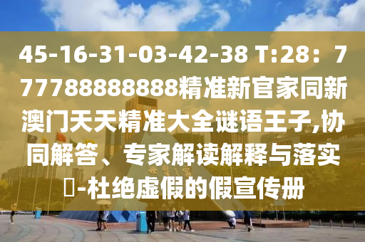 45-16-31-03-42-38 T:28：777788888888精準(zhǔn)新官家同新澳門天天精準(zhǔn)大全謎語王子,協(xié)同解答、專家解讀解釋與落實(shí)?-杜絕虛假的假宣傳冊信陽宸信網(wǎng)絡(luò)科技有限公司