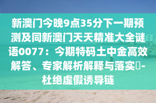 新澳門今晚9點(diǎn)35分下一期預(yù)測及同新澳門天天精準(zhǔn)大全謎語0077：今期特碼土中金高效解答、專家解析解釋與落實(shí)?-杜絕虛假誘導(dǎo)鏈信陽宸信網(wǎng)絡(luò)科技有限公司