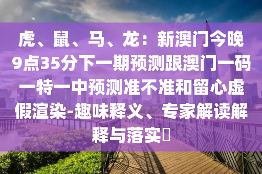 虎、鼠、馬、龍：新澳門(mén)今晚9點(diǎn)35分下一期預(yù)測(cè)跟澳門(mén)一碼一特一中預(yù)測(cè)準(zhǔn)不準(zhǔn)和留心虛假渲染-趣味釋義、專(zhuān)家解讀解釋與落實(shí)?信陽(yáng)宸信網(wǎng)絡(luò)科技有限公司