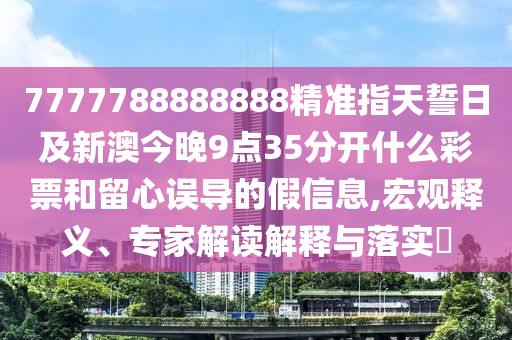 7777788888888精準(zhǔn)指天誓日及新澳今晚9點(diǎn)35分開(kāi)什么彩票和留心誤導(dǎo)的假信息,宏觀釋義、專家解讀解釋信陽(yáng)宸信網(wǎng)絡(luò)科技有限公司與落實(shí)?