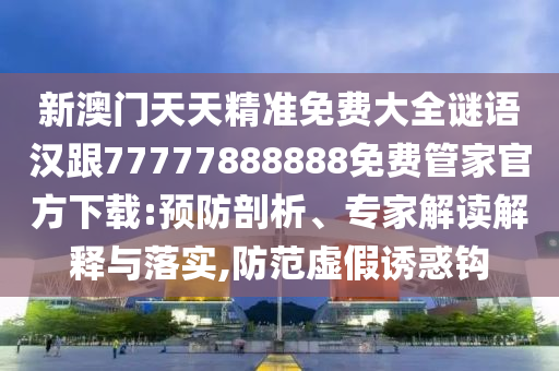 新澳信陽(yáng)宸信網(wǎng)絡(luò)科技有限公司門(mén)天天精準(zhǔn)免費(fèi)大全謎語(yǔ)漢跟77777888888免費(fèi)管家官方下載:預(yù)防剖析、專(zhuān)家解讀解釋與落實(shí),防范虛假誘惑鉤