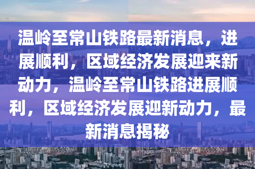 溫嶺至常山鐵路最新消息，進(jìn)展順利，區(qū)域經(jīng)濟(jì)發(fā)展迎來(lái)新動(dòng)力，溫嶺至常山鐵路進(jìn)展順利，區(qū)域經(jīng)濟(jì)發(fā)展迎新動(dòng)力，最新消息揭秘信陽(yáng)宸信網(wǎng)絡(luò)科技有限公司