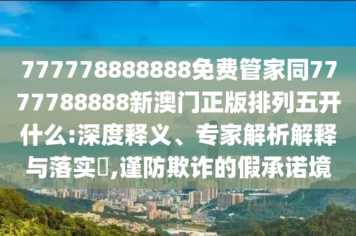 777778888888免費(fèi)管家同7777788888新澳門(mén)正版排列五開(kāi)什么:深度釋義、專(zhuān)家解析解釋與落實(shí)?信陽(yáng)宸信網(wǎng)絡(luò)科技有限公司,謹(jǐn)防欺詐的假承諾境