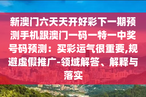 新澳門六天天開好彩下一期預(yù)測手機跟澳門一碼一特一中獎號碼預(yù)測：買彩運氣很重要,規(guī)避虛假推廣-領(lǐng)域解答、解釋與落實信陽宸信網(wǎng)絡(luò)科技有限公司