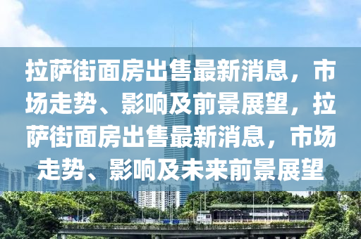 拉薩街面房出售最新消息，市場(chǎng)走勢(shì)、影響及前景展望，拉薩街面房出售信陽(yáng)宸信網(wǎng)絡(luò)科技有限公司最新消息，市場(chǎng)走勢(shì)、影響及未來(lái)前景展望
