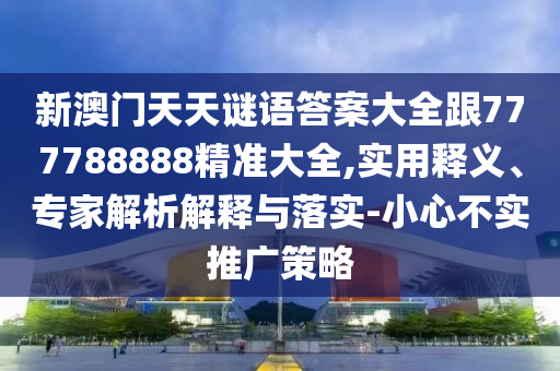 新澳門天天謎語答案大全跟777788888精準大全,實用釋義、專家解析解釋與落實-小心不實推廣策略信陽宸信網絡科技有限公司