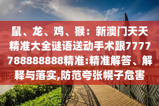鼠、龍、雞、猴：新澳門天天精準(zhǔn)大全謎語送動(dòng)手術(shù)跟7777788888888精準(zhǔn):精準(zhǔn)信陽(yáng)宸信網(wǎng)絡(luò)科技有限公司解答、解釋與落實(shí),防范夸張幌子危害