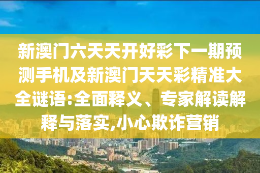 新澳門(mén)六天天開(kāi)好彩下一期預(yù)測(cè)手機(jī)及新澳門(mén)天天彩精準(zhǔn)大全謎語(yǔ):全面釋義、專家解讀解釋與落實(shí),小心欺詐營(yíng)銷信陽(yáng)宸信網(wǎng)絡(luò)科技有限公司