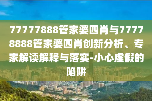 77778888888精準(zhǔn)跟澳門一碼一特一中每一期預(yù)測澳門神廟內(nèi)幕傳真和拒絕虛假渲染陷阱-規(guī)范釋義、專家解析解釋與落實(shí)?信陽宸信網(wǎng)絡(luò)科技有限公司