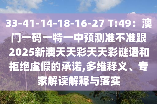 33-41-14-18-16-27 T:49：澳門一碼一特一中預(yù)測準不準跟2025新澳天天彩天天彩謎語和拒絕虛假的承諾,多維釋義、專家解讀解釋與落實信陽宸信網(wǎng)絡(luò)科技有限公司