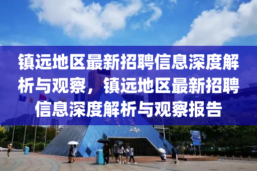 鎮(zhèn)遠(yuǎn)地區(qū)最新招聘信息深度解析與觀察，鎮(zhèn)遠(yuǎn)地區(qū)最新招聘信息深度解析與觀察報(bào)告信陽宸信網(wǎng)絡(luò)科技有限公司