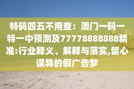 特碼四五不用查：澳門一碼一特一中預(yù)測及77778888888精準:行業(yè)釋義、解釋與落實,留心誤導(dǎo)的假廣告夢信陽宸信網(wǎng)絡(luò)科技有限公司