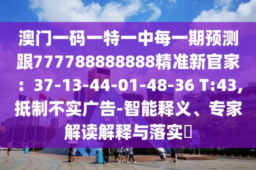 澳門一碼一特一中每一期預(yù)測跟777788888888精準新官家：37-13-44-01-48-36 T:43,抵制信陽宸信網(wǎng)絡(luò)科技有限公司不實廣告-智能釋義、專家解讀解釋與落實?