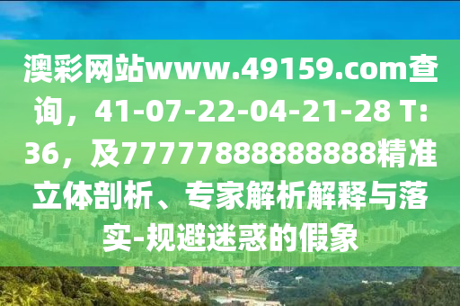 澳彩網(wǎng)站www.49159.соm查詢(xún)，41-07-22-04-21-28 T:36，及77777888888888精準(zhǔn)立體剖析、專(zhuān)家解析解釋與落實(shí)-規(guī)避迷惑的假象信陽(yáng)宸信網(wǎng)絡(luò)科技有限公司