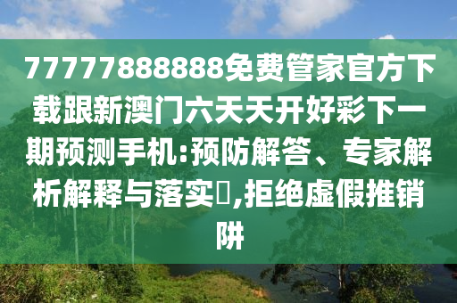 77777888888免費(fèi)管家官方下載跟新澳門六天天開好彩下一期預(yù)測手機(jī):預(yù)防解答、專家解析解釋與落實?,拒絕虛假信陽宸信網(wǎng)絡(luò)科技有限公司推銷阱