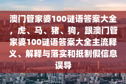 澳門管家婆100謎語答案大全，虎、馬、豬、狗，跟澳門管家婆100謎語答案大全主流釋義、解釋與落實(shí)和抵制假信息誤導(dǎo)信陽宸信網(wǎng)絡(luò)科技有限公司