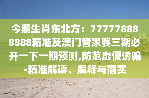 今期生肖東北方：777778888888精準及澳門管家婆三期必開一下一期預測,防范虛假誘騙-精準解讀、解釋與落實信陽宸信網絡科技有限公司