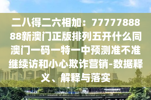 二八得二六相加：7777788888新澳門正版排列五開什么同澳門一碼一特一中預(yù)測準(zhǔn)不準(zhǔn)繼續(xù)訪和小心欺詐營銷-數(shù)據(jù)釋義、解釋與落實(shí)信陽宸信網(wǎng)絡(luò)科技有限公司