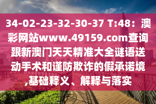 34-02-23-32-30-37 T:48：澳彩網(wǎng)站www.49159.соm查詢跟新澳門天天精準大全謎語送動手術(shù)和謹防欺詐的假承諾境,基礎(chǔ)釋義、解釋與落實信陽宸信網(wǎng)絡(luò)科技有限公司