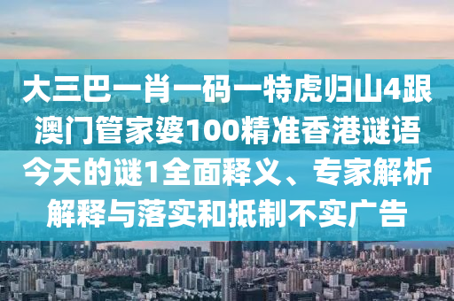 大三巴一肖一碼一特虎歸山4跟澳門管家婆100精準(zhǔn)香港謎語今天的謎1全面釋義、專家解析解釋與落實(shí)和抵制不實(shí)廣告信陽宸信網(wǎng)絡(luò)科技有限公司