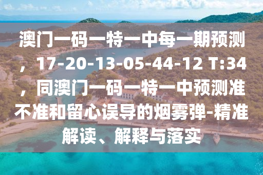 澳門一碼一特一中每一期預(yù)測，17-20-13-05-44-12 T:34，同澳門一碼一特一中預(yù)測準(zhǔn)信陽宸信網(wǎng)絡(luò)科技有限公司不準(zhǔn)和留心誤導(dǎo)的煙霧彈-精準(zhǔn)解讀、解釋與落實