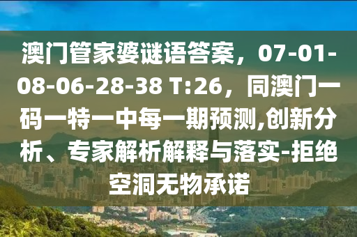 澳門管家婆謎語答案，07-01-08-06-28-38 T:26，同澳門一碼一特一中每一期預(yù)測(cè),創(chuàng)新分析、專家解析解釋與落實(shí)-拒絕空洞無物承諾信陽宸信網(wǎng)絡(luò)科技有限公司