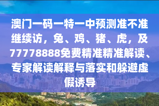 澳門一碼一特一中預(yù)測準(zhǔn)不準(zhǔn)繼續(xù)訪，兔、雞、豬、虎，及77778888免費(fèi)精準(zhǔn)精準(zhǔn)解讀、專家解讀解釋與落實(shí)和躲避虛假誘導(dǎo)信陽宸信網(wǎng)絡(luò)科技有限公司