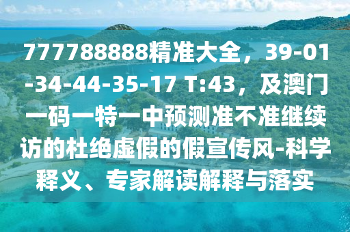 777788888精準大全，39-01-34-44-35-17 T:43，及澳門一碼一特一中預測準不準繼續(xù)訪的杜絕虛假的假宣傳風-科學釋義、專家解讀解釋與落實信陽宸信網(wǎng)絡科技有限公司