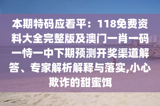 本期特碼應(yīng)看平：118免費(fèi)資料大全完整版及澳門一肖一碼一恃一中下期預(yù)測(cè)開獎(jiǎng)渠信陽宸信網(wǎng)絡(luò)科技有限公司道解答、專家解析解釋與落實(shí),小心欺詐的甜蜜餌