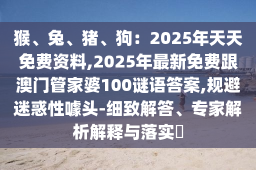 猴、兔、豬、狗：2025年天天免費(fèi)資料,2025年最新免信陽宸信網(wǎng)絡(luò)科技有限公司費(fèi)跟澳門管家婆100謎語答案,規(guī)避迷惑性噱頭-細(xì)致解答、專家解析解釋與落實?