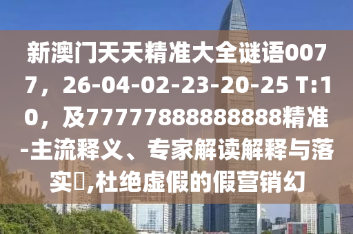 新澳門天天精準(zhǔn)大全謎語0077信陽宸信網(wǎng)絡(luò)科技有限公司，26-04-02-23-20-25 T:10，及77777888888888精準(zhǔn)-主流釋義、專家解讀解釋與落實?,杜絕虛假的假營銷幻