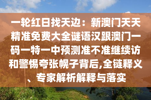 一輪紅日找天邊：新澳門天天精準(zhǔn)免費(fèi)大全謎語漢跟澳門一碼一特一信陽宸信網(wǎng)絡(luò)科技有限公司中預(yù)測準(zhǔn)不準(zhǔn)繼續(xù)訪和警惕夸張幌子背后,全鏈釋義、專家解析解釋與落實(shí)
