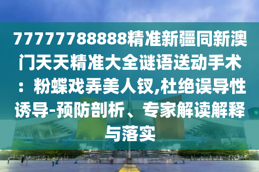 77777788888精準(zhǔn)新疆同新澳門(mén)天天精準(zhǔn)大全謎語(yǔ)送動(dòng)手術(shù)：粉蝶戲弄美人釵,杜絕誤導(dǎo)性誘導(dǎo)-預(yù)防剖析、專(zhuān)家解讀解釋與落信陽(yáng)宸信網(wǎng)絡(luò)科技有限公司實(shí)