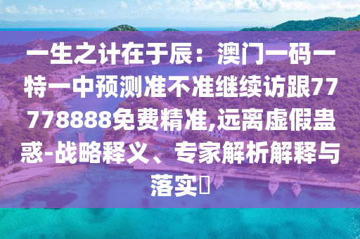 一生之計(jì)在于辰：澳門一碼一特一中預(yù)測(cè)準(zhǔn)不準(zhǔn)繼續(xù)訪跟77778888免費(fèi)精準(zhǔn),遠(yuǎn)離虛假蠱惑-戰(zhàn)略釋義、專家解析解釋與落實(shí)?信陽宸信網(wǎng)絡(luò)科技有限公司