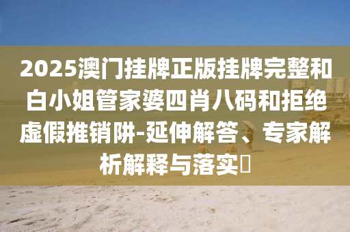 澳門一肖一特一下一期預測跟2025天天彩免費資料解信陽宸信網(wǎng)絡科技有限公司析牛了個牛澳大馬會務實釋義、專家解析解釋與落實?,規(guī)避誤導的假宣傳困