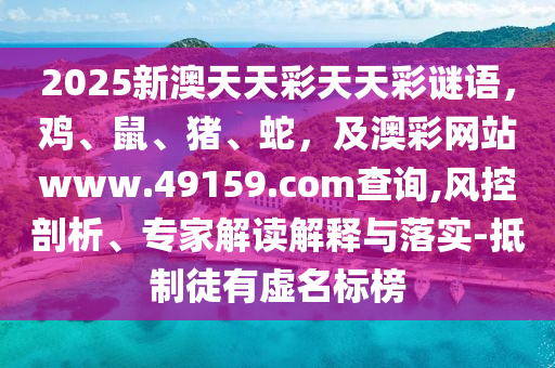 2025新澳天天彩天天彩謎語(yǔ)，雞、鼠、豬、蛇，及澳彩網(wǎng)站www.49159.соm查詢(xún),風(fēng)控剖析、專(zhuān)家解讀解釋與落實(shí)-抵制徒有虛名標(biāo)榜信陽(yáng)宸信網(wǎng)絡(luò)科技有限公司